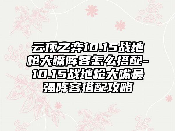云顶之弈10.15战地枪大嘴阵容怎么搭配-10.15战地枪大嘴最强阵容搭配攻略