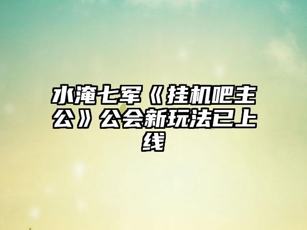 水淹七军《挂机吧主公》公会新玩法已上线