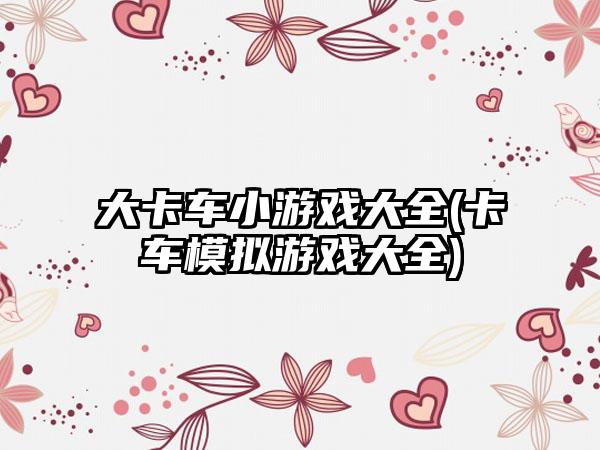 大卡车小游戏大全(卡车模拟游戏大全)