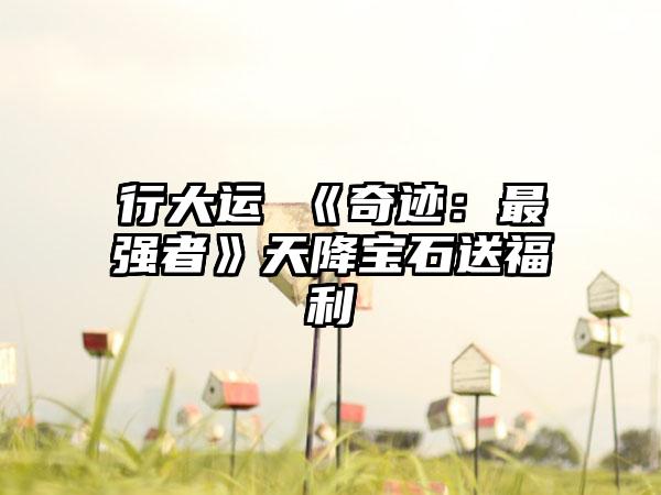 行大运 《奇迹：最强者》天降宝石送福利