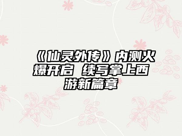 《仙灵外传》内测火爆开启 续写掌上西游新篇章