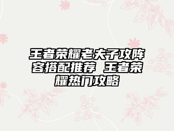 王者荣耀老夫子攻阵容搭配推荐 王者荣耀热门攻略