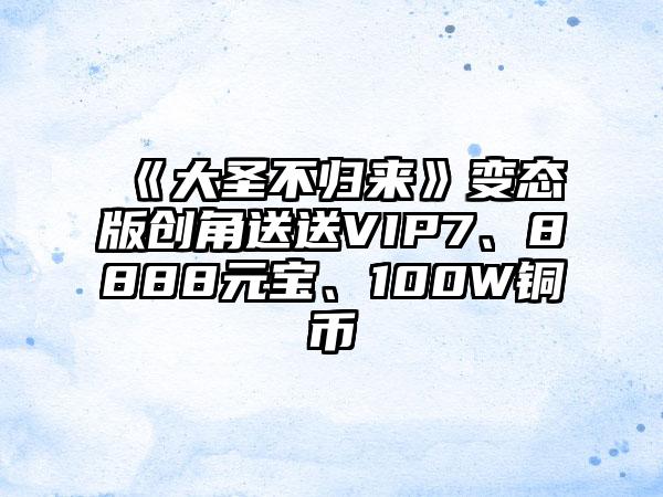 《大圣不归来》变态版创角送送VIP7、8888元宝、100W铜币
