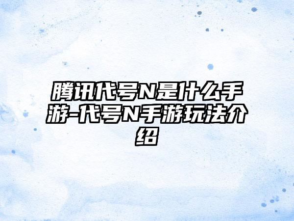 腾讯代号N是什么手游-代号N手游玩法介绍