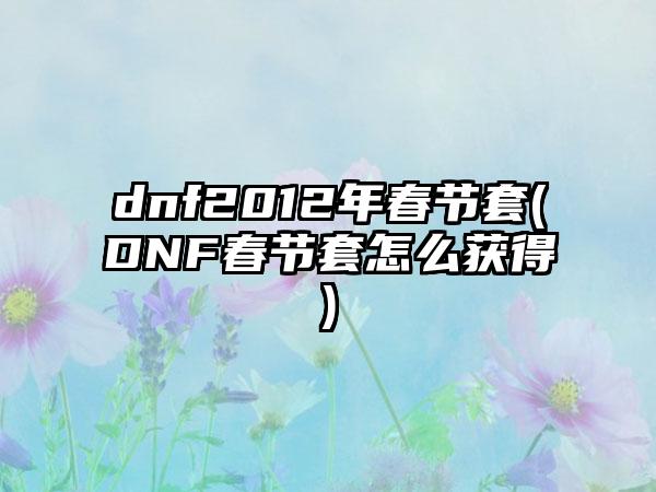 dnf2012年春节套(DNF春节套怎么获得)