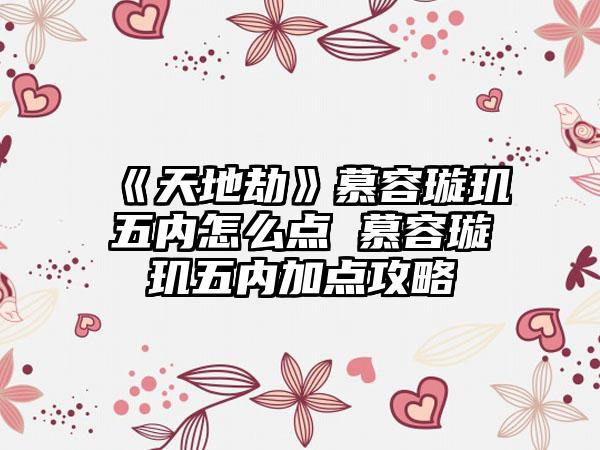 《天地劫》慕容璇玑五内怎么点 慕容璇玑五内加点攻略