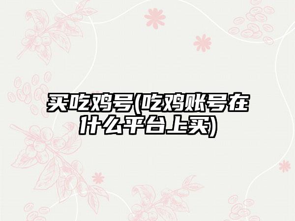 买吃鸡号(吃鸡账号在什么平台上买)