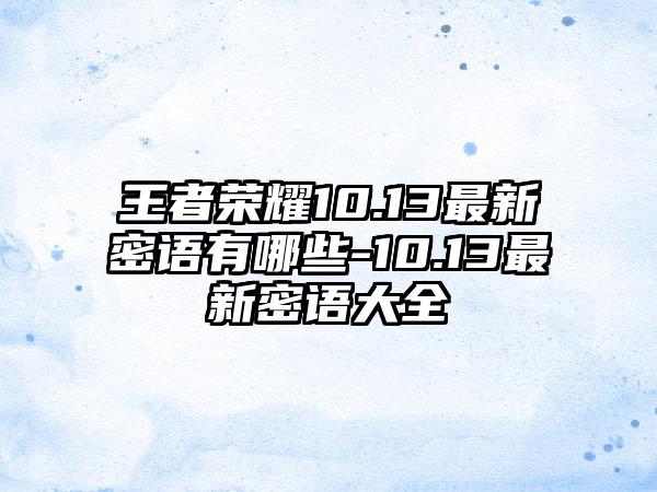 王者荣耀10.13最新密语有哪些-10.13最新密语大全