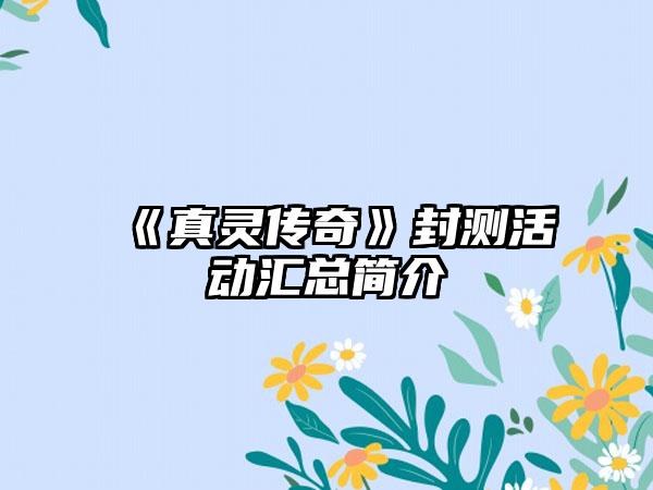 《真灵传奇》封测活动汇总简介