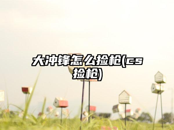 大冲锋怎么捡枪(cs捡枪)