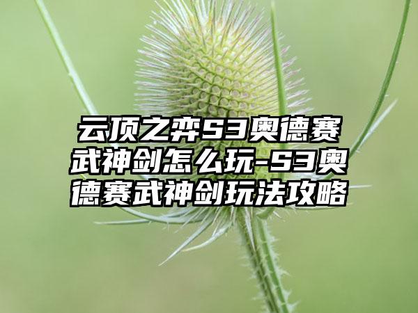 云顶之弈S3奥德赛武神剑怎么玩-S3奥德赛武神剑玩法攻略