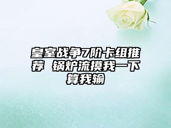 皇室战争7阶卡组推荐 锅炉流摸我一下算我输