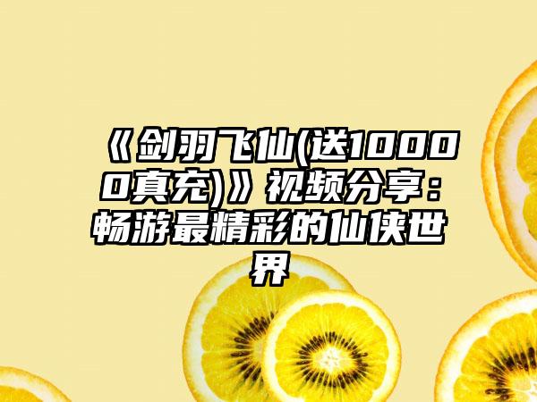 《剑羽飞仙(送10000真充)》视频分享：畅游最精彩的仙侠世界