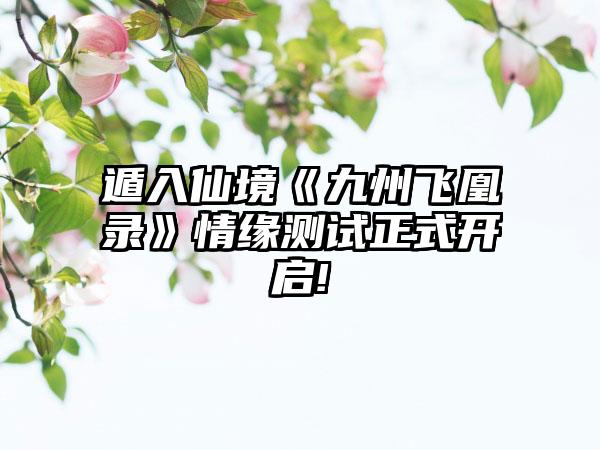 遁入仙境《九州飞凰录》情缘测试正式开启!