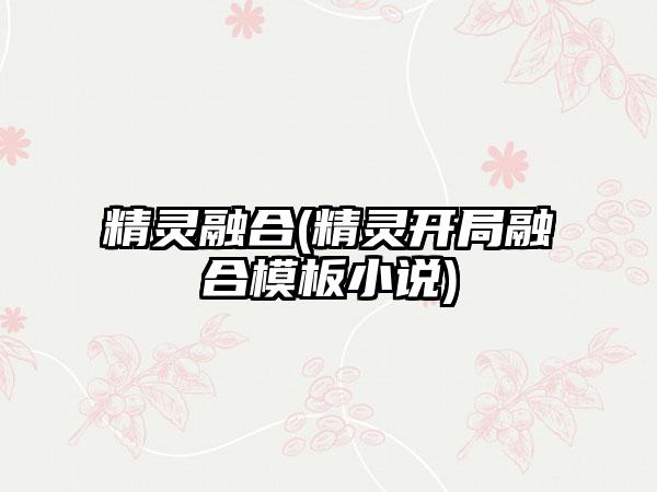 精灵融合(精灵开局融合模板小说)