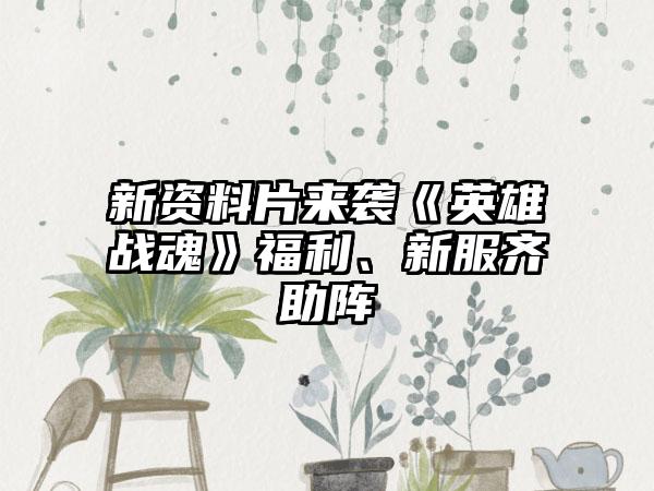 新资料片来袭《英雄战魂》福利、新服齐助阵