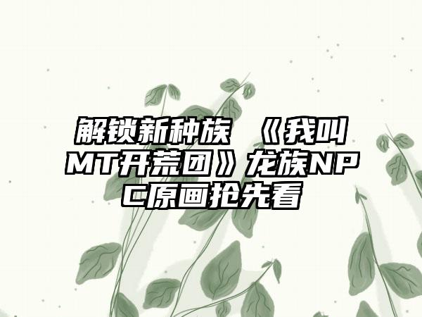 解锁新种族 《我叫MT开荒团》龙族NPC原画抢先看