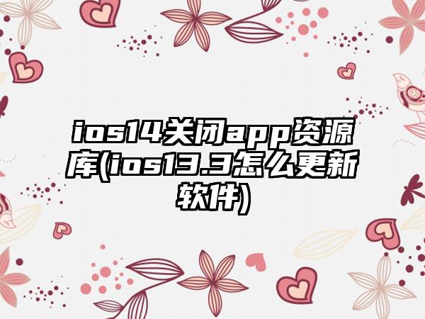 ios14关闭app资源库(ios13.3怎么更新软件)