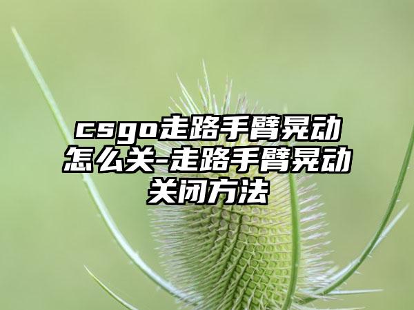 csgo走路手臂晃动怎么关-走路手臂晃动关闭方法
