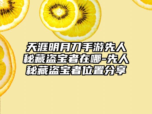 天涯明月刀手游先人秘藏盗宝者在哪-先人秘藏盗宝者位置分享