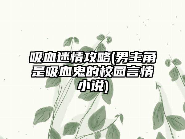 吸血迷情攻略(男主角是吸血鬼的校园言情小说)