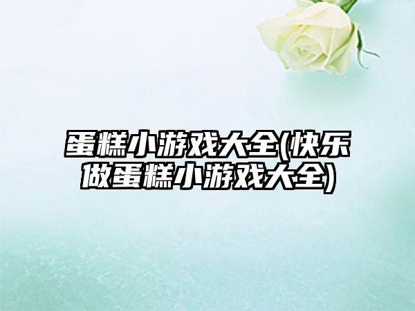 蛋糕小游戏大全(快乐做蛋糕小游戏大全)