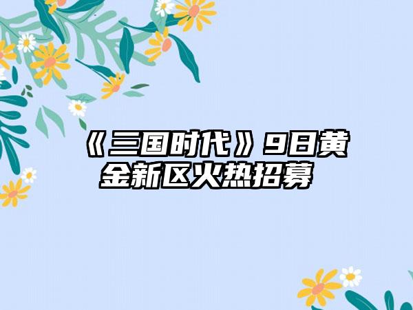 《三国时代》9日黄金新区火热招募