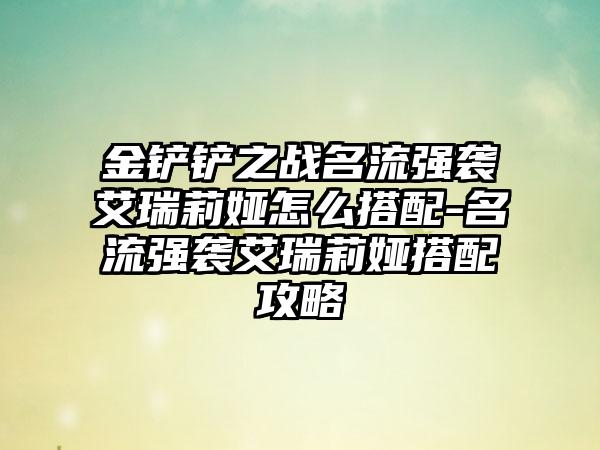 金铲铲之战名流强袭艾瑞莉娅怎么搭配-名流强袭艾瑞莉娅搭配攻略