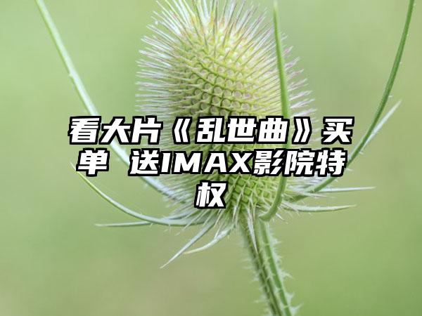 看大片《乱世曲》买单 送IMAX影院特权