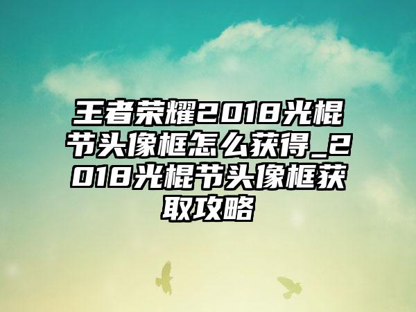 王者荣耀2018光棍节头像框怎么获得_2018光棍节头像框获取攻略