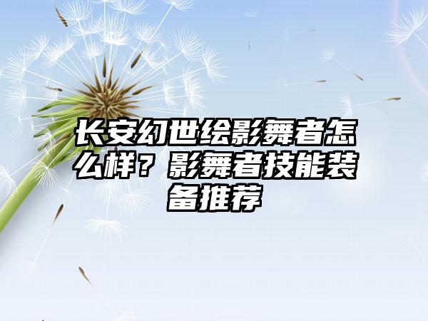 长安幻世绘影舞者怎么样？影舞者技能装备推荐