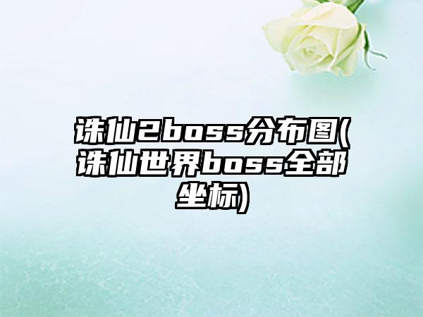 诛仙2boss分布图(诛仙世界boss全部坐标)