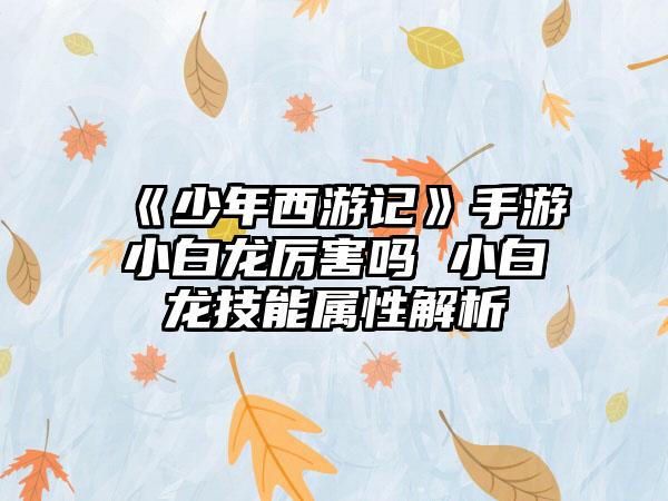 《少年西游记》手游小白龙厉害吗 小白龙技能属性解析
