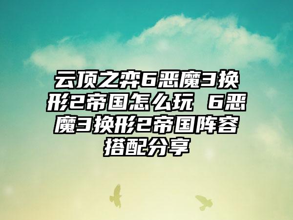 云顶之弈6恶魔3换形2帝国怎么玩 6恶魔3换形2帝国阵容搭配分享