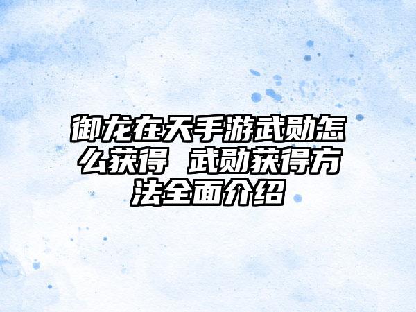 御龙在天手游武勋怎么获得 武勋获得方法全面介绍
