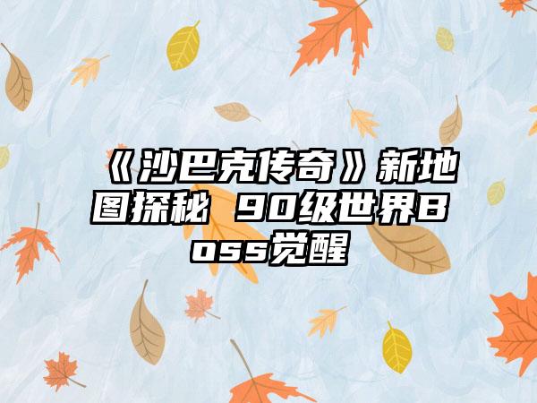 《沙巴克传奇》新地图探秘 90级世界Boss觉醒