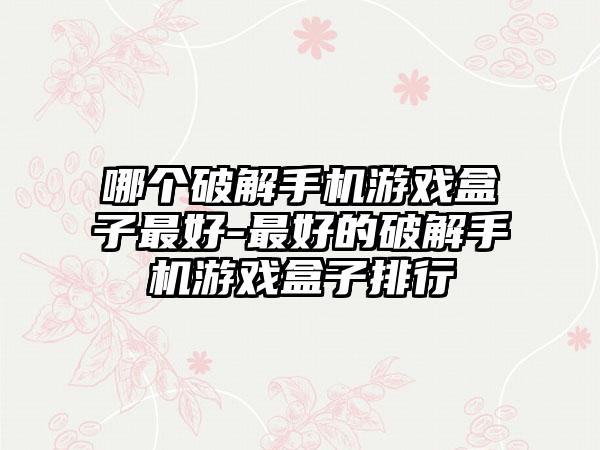 哪个破解手机游戏盒子最好-最好的破解手机游戏盒子排行