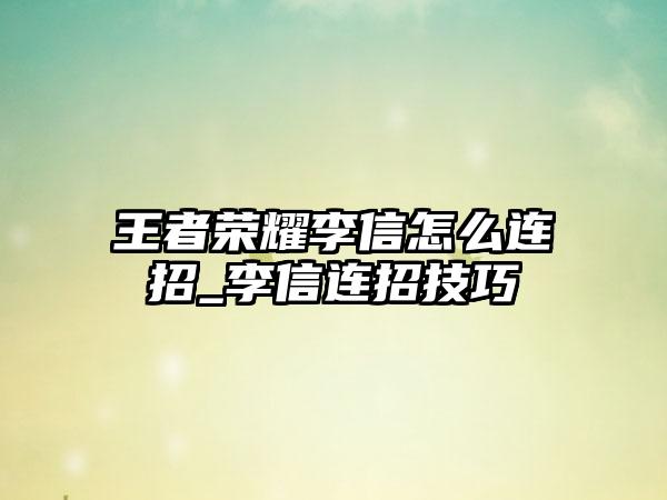 王者荣耀李信怎么连招_李信连招技巧