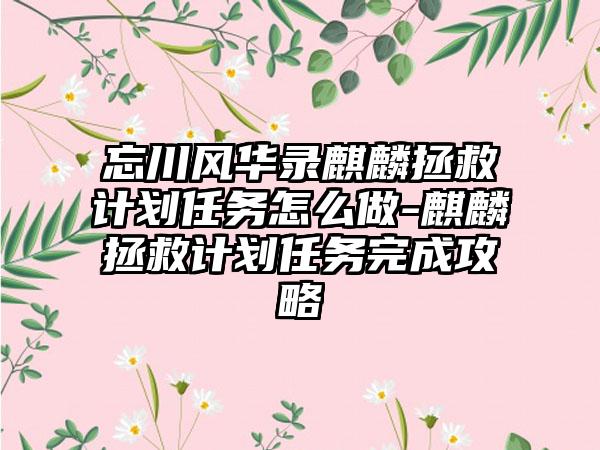 忘川风华录麒麟拯救计划任务怎么做-麒麟拯救计划任务完成攻略