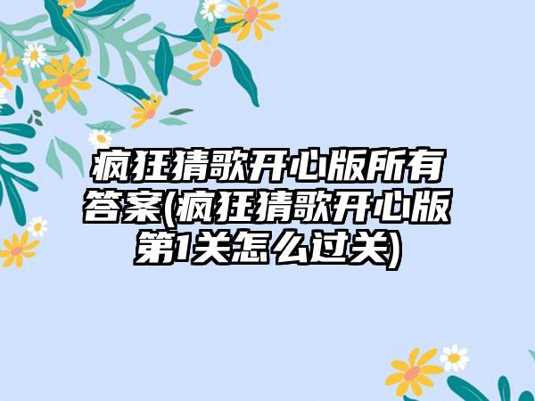 疯狂猜歌开心版所有答案(疯狂猜歌开心版第1关怎么过关)