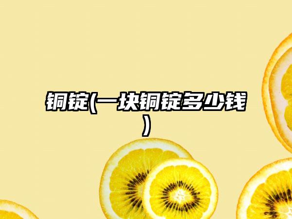 铜锭(一块铜锭多少钱)