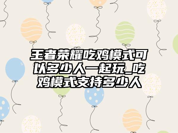王者荣耀吃鸡模式可以多少人一起玩_吃鸡模式支持多少人