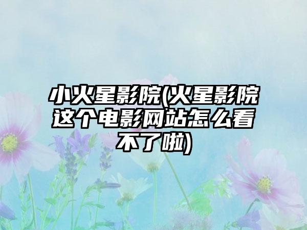 小火星影院(火星影院这个电影网站怎么看不了啦)