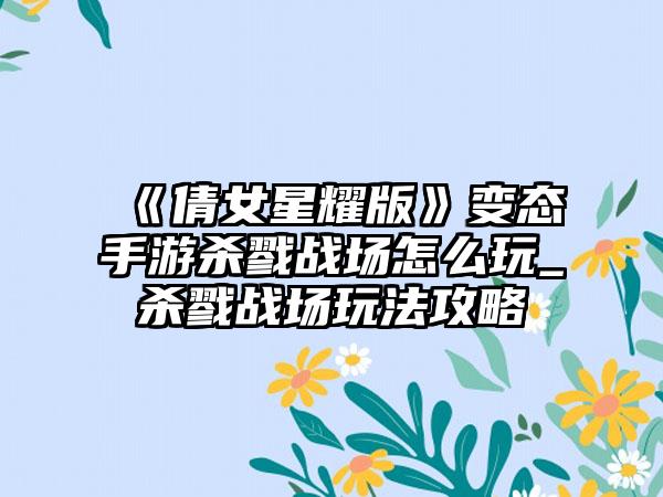 《倩女星耀版》变态手游杀戮战场怎么玩_杀戮战场玩法攻略