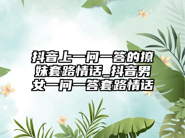 抖音上一问一答的撩妹套路情话_抖音男女一问一答套路情话