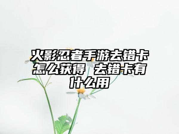火影忍者手游去错卡怎么获得 去错卡有什么用