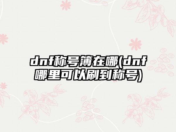 dnf称号簿在哪(dnf哪里可以刷到称号)