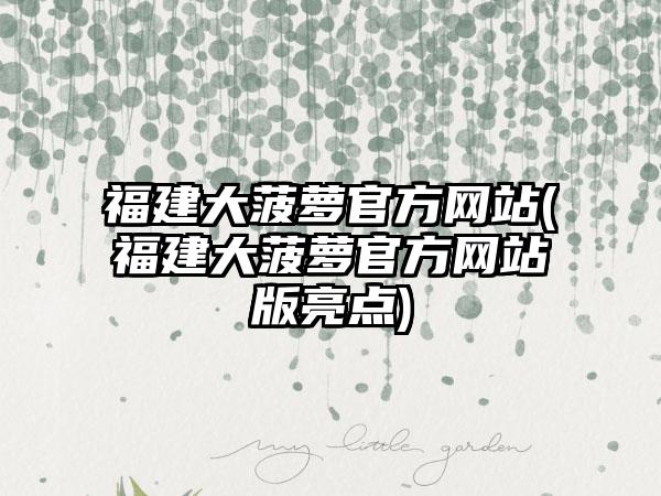 福建大菠萝官方网站(福建大菠萝官方网站版亮点)