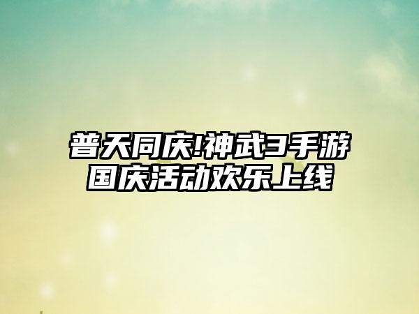 普天同庆!神武3手游国庆活动欢乐上线