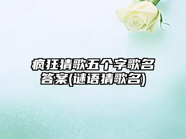 疯狂猜歌五个字歌名答案(谜语猜歌名)